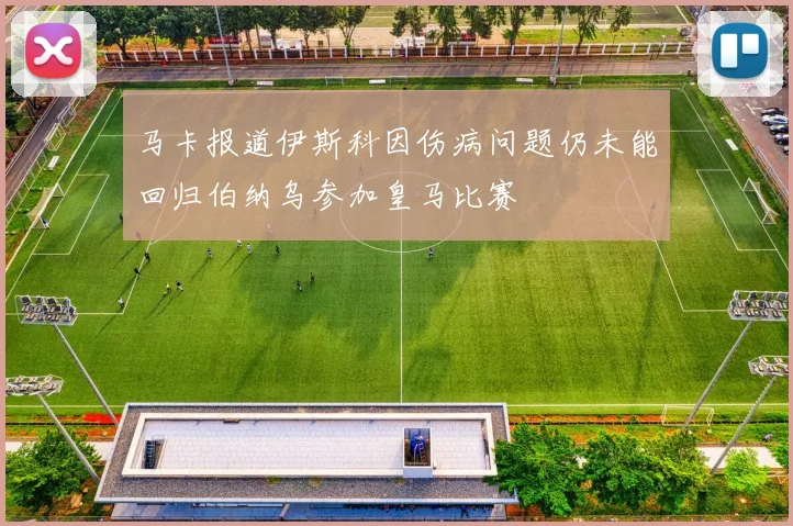 马卡报道伊斯科因伤病问题仍未能回归伯纳乌参加皇马比赛