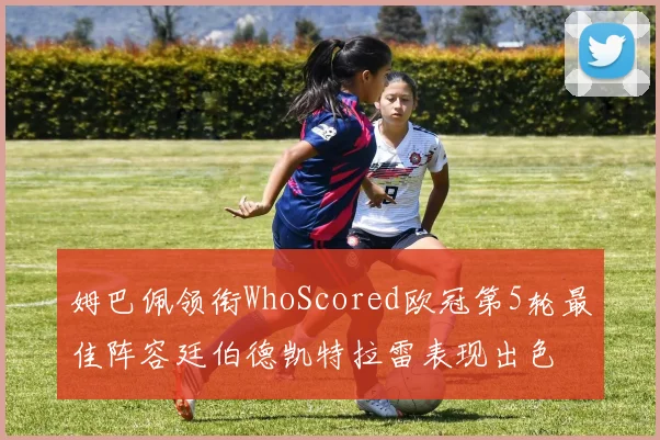 姆巴佩领衔WhoScored欧冠第5轮最佳阵容廷伯德凯特拉雷表现出色