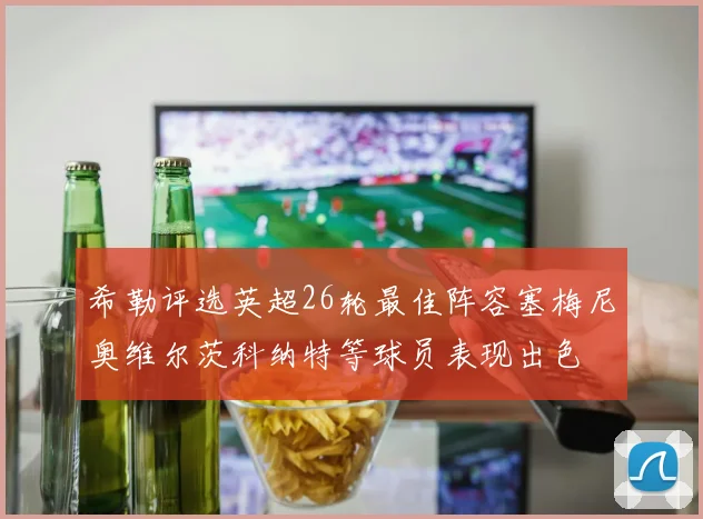 希勒评选英超26轮最佳阵容塞梅尼奥维尔茨科纳特等球员表现出色